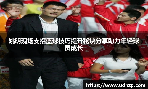 姚明现场支招篮球技巧提升秘诀分享助力年轻球员成长