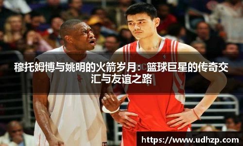 穆托姆博与姚明的火箭岁月：篮球巨星的传奇交汇与友谊之路