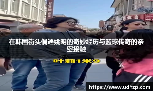 在韩国街头偶遇姚明的奇妙经历与篮球传奇的亲密接触