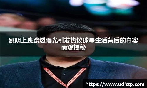 姚明上班路透曝光引发热议球星生活背后的真实面貌揭秘