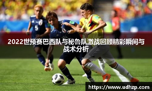 2022世预赛巴西队与秘鲁队激战回顾精彩瞬间与战术分析