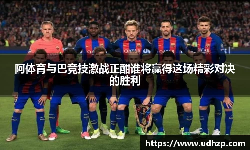 阿体育与巴竞技激战正酣谁将赢得这场精彩对决的胜利