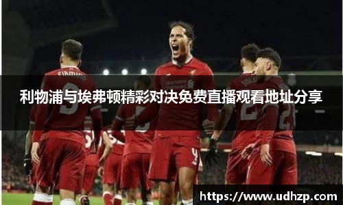 利物浦与埃弗顿精彩对决免费直播观看地址分享
