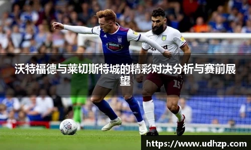 沃特福德与莱切斯特城的精彩对决分析与赛前展望