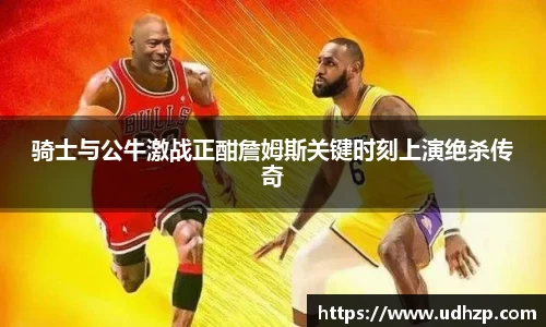 骑士与公牛激战正酣詹姆斯关键时刻上演绝杀传奇