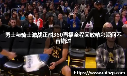 勇士与骑士激战正酣360直播全程回放精彩瞬间不容错过