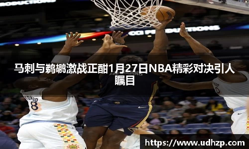 马刺与鹈鹕激战正酣1月27日NBA精彩对决引人瞩目