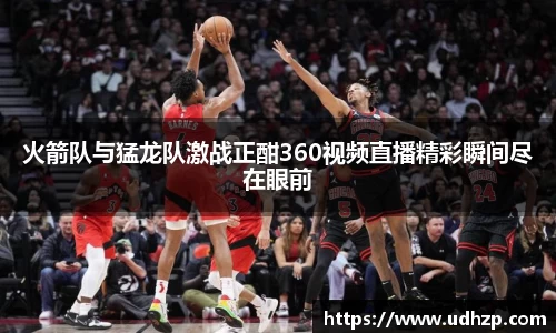 火箭队与猛龙队激战正酣360视频直播精彩瞬间尽在眼前