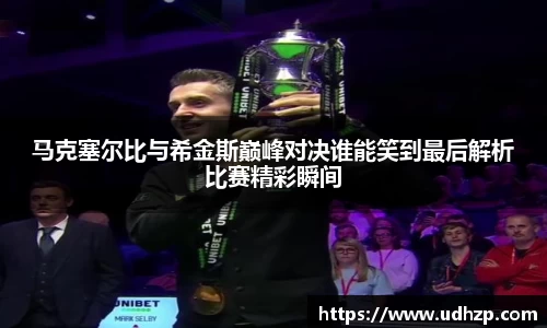 马克塞尔比与希金斯巅峰对决谁能笑到最后解析比赛精彩瞬间