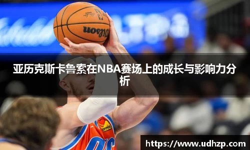 亚历克斯卡鲁索在NBA赛场上的成长与影响力分析