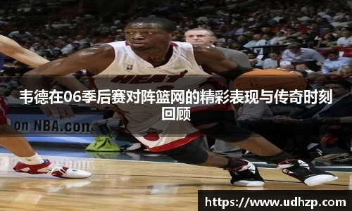 韦德在06季后赛对阵篮网的精彩表现与传奇时刻回顾