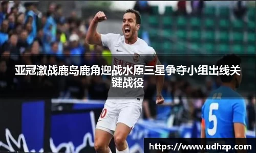 亚冠激战鹿岛鹿角迎战水原三星争夺小组出线关键战役