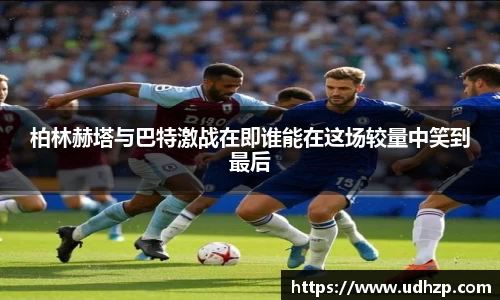 柏林赫塔与巴特激战在即谁能在这场较量中笑到最后