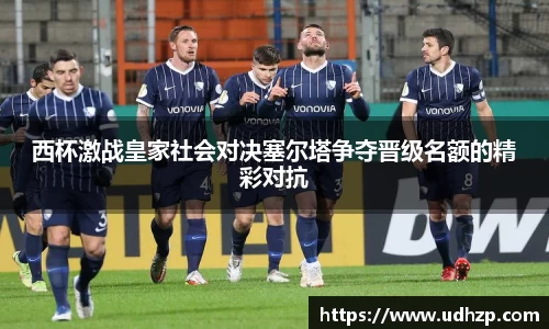 西杯激战皇家社会对决塞尔塔争夺晋级名额的精彩对抗
