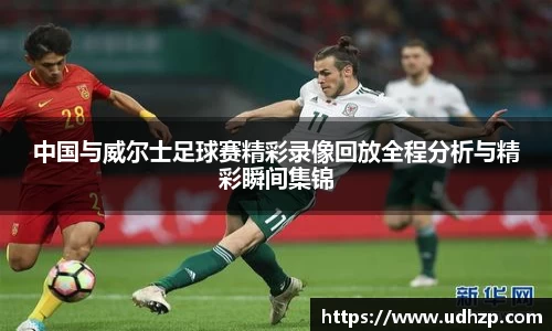 中国与威尔士足球赛精彩录像回放全程分析与精彩瞬间集锦