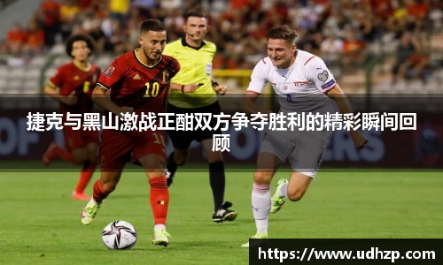 捷克与黑山激战正酣双方争夺胜利的精彩瞬间回顾
