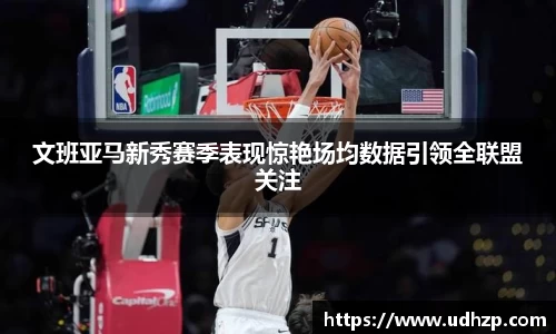 文班亚马新秀赛季表现惊艳场均数据引领全联盟关注