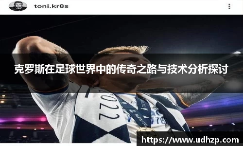 克罗斯在足球世界中的传奇之路与技术分析探讨