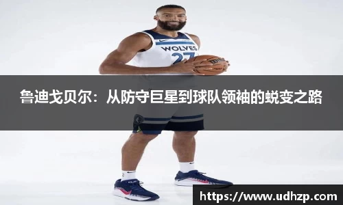 鲁迪戈贝尔：从防守巨星到球队领袖的蜕变之路