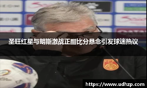 圣旺红星与朗斯激战正酣比分悬念引发球迷热议