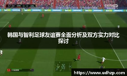 韩国与智利足球友谊赛全面分析及双方实力对比探讨
