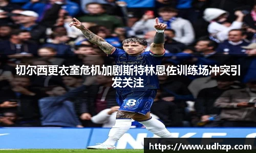 切尔西更衣室危机加剧斯特林恩佐训练场冲突引发关注