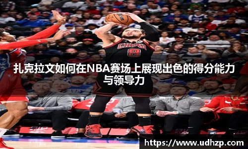 扎克拉文如何在NBA赛场上展现出色的得分能力与领导力