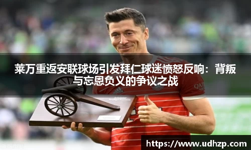 莱万重返安联球场引发拜仁球迷愤怒反响：背叛与忘恩负义的争议之战