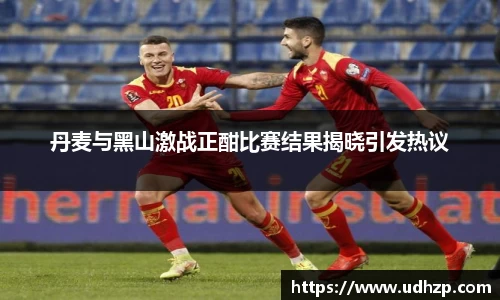丹麦与黑山激战正酣比赛结果揭晓引发热议