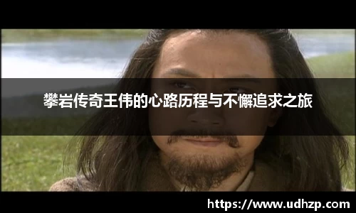 攀岩传奇王伟的心路历程与不懈追求之旅