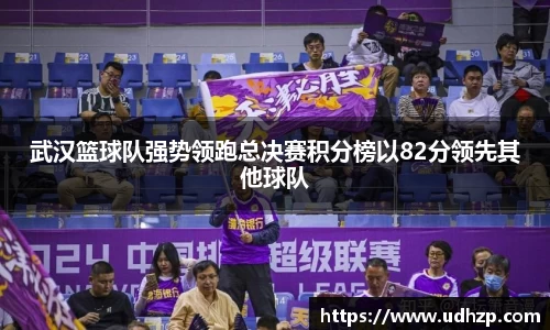 武汉篮球队强势领跑总决赛积分榜以82分领先其他球队