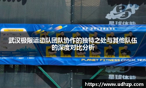 武汉极限运动队团队协作的独特之处与其他队伍的深度对比分析
